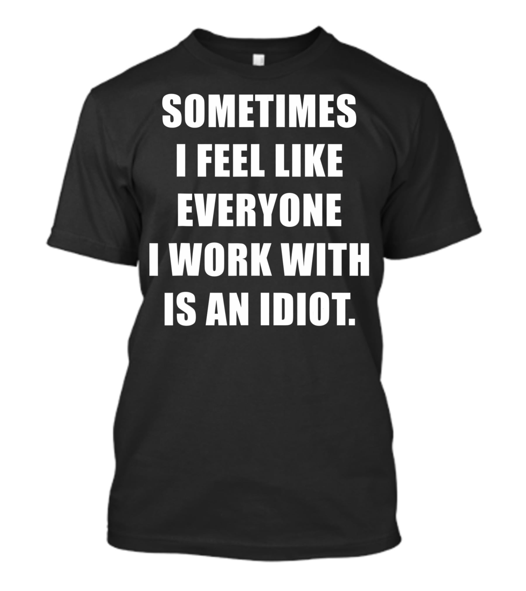 Sometimes I Feel Like Everyone I Work With Is An Idiot T-Shirt