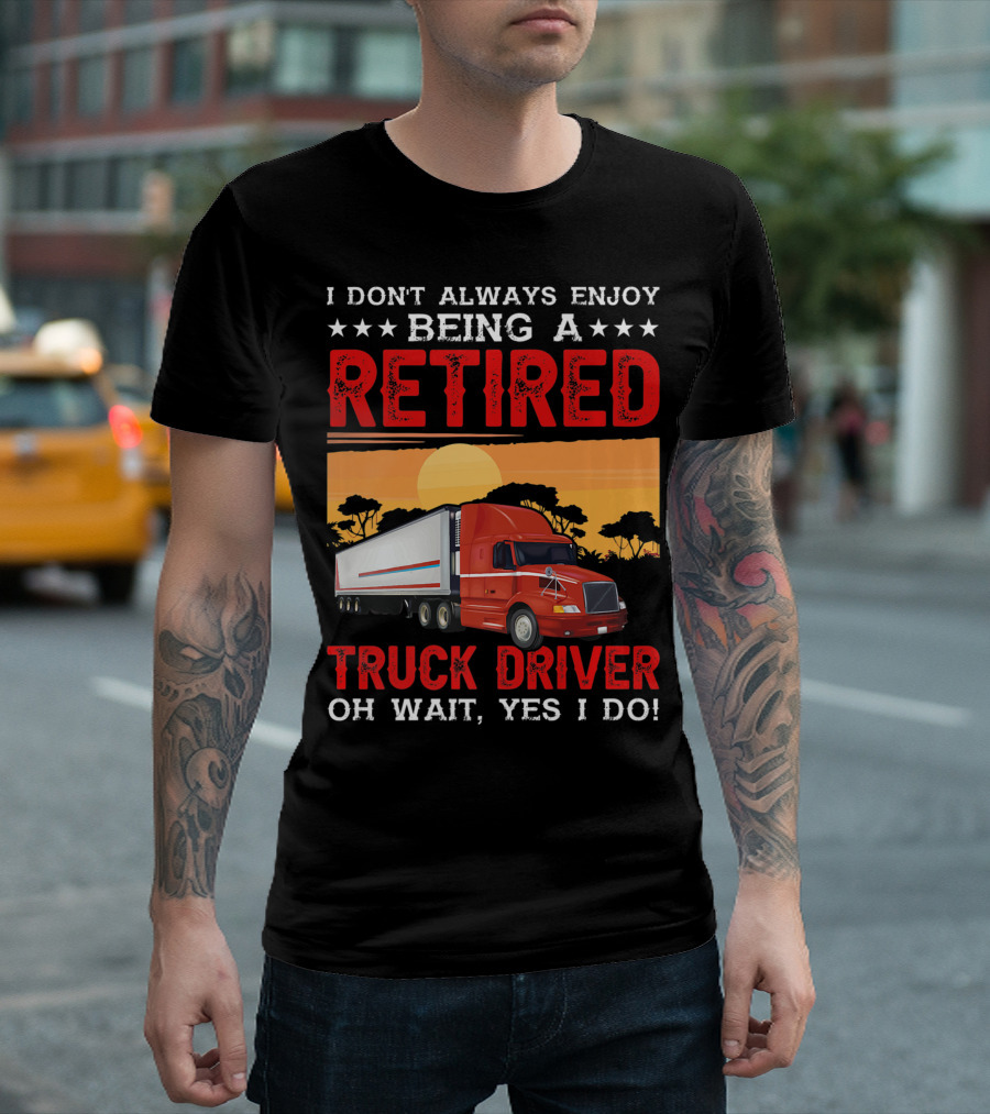 I Don't Always Enjoy Being A Retired Truck Driver Oh Wait Yes I Do T-Shirt