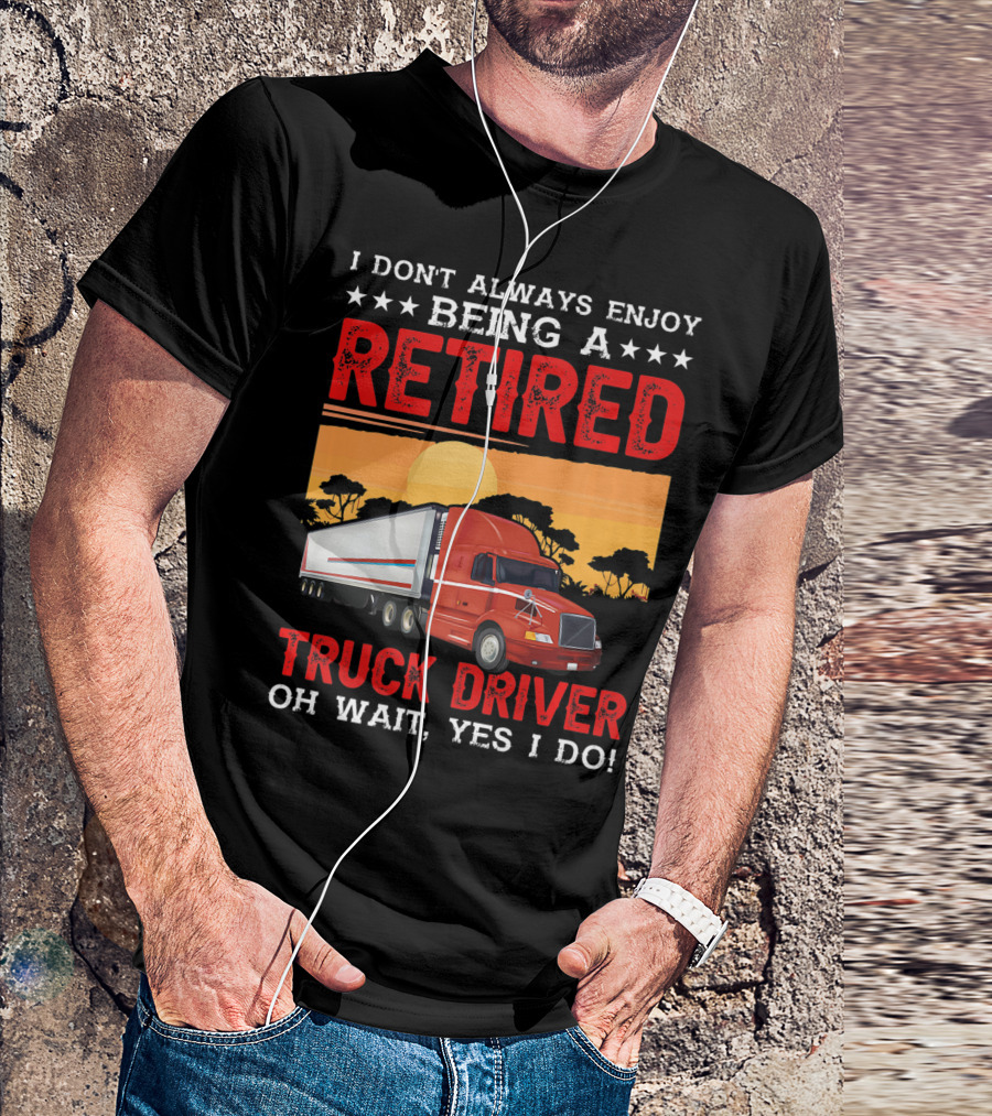I Don't Always Enjoy Being A Retired Truck Driver Oh Wait Yes I Do T-Shirt