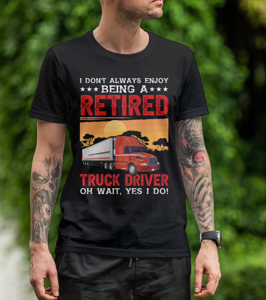 I Don't Always Enjoy Being A Retired Truck Driver Oh Wait Yes I Do T-Shirt