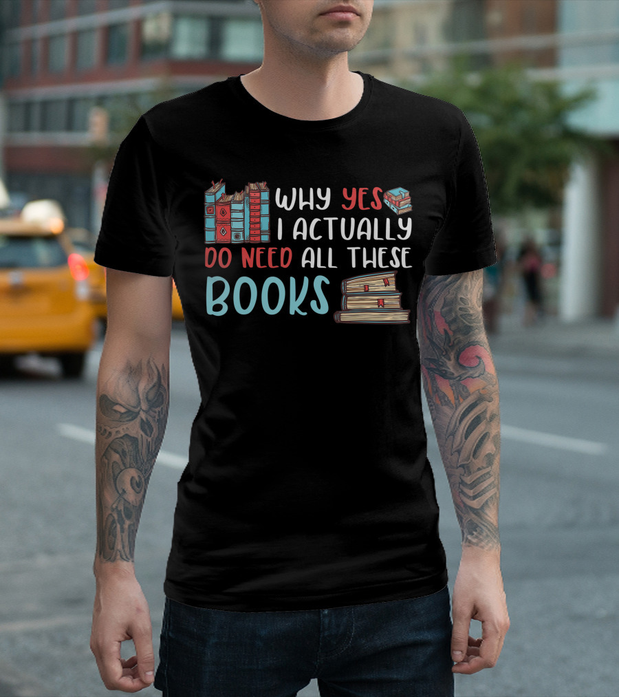 Why Yes I Actually Do Need All These Books Stacked Book Lovers Read T-Shirt
