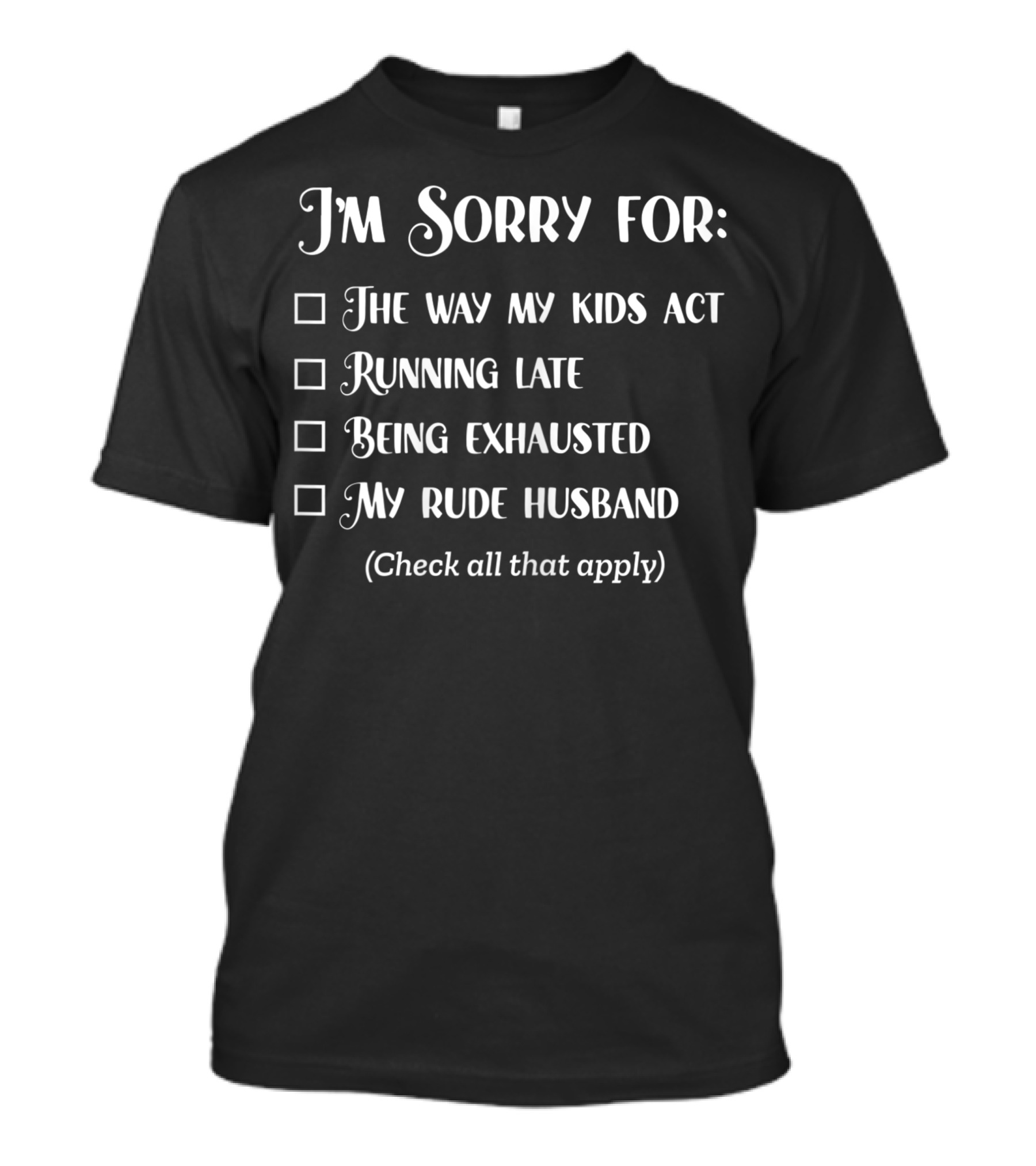 I'm Sorry For The Way My Kids Act Running Late Being Exhausted My Rude Husband Check All That Apply Sarcastic Over It Tired Mama T-Shirt