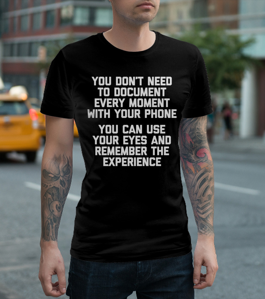 You Don't Need to Document Every Moment with Your Phone You Can Use Your Eyes and Remember the Experience T-Shirt