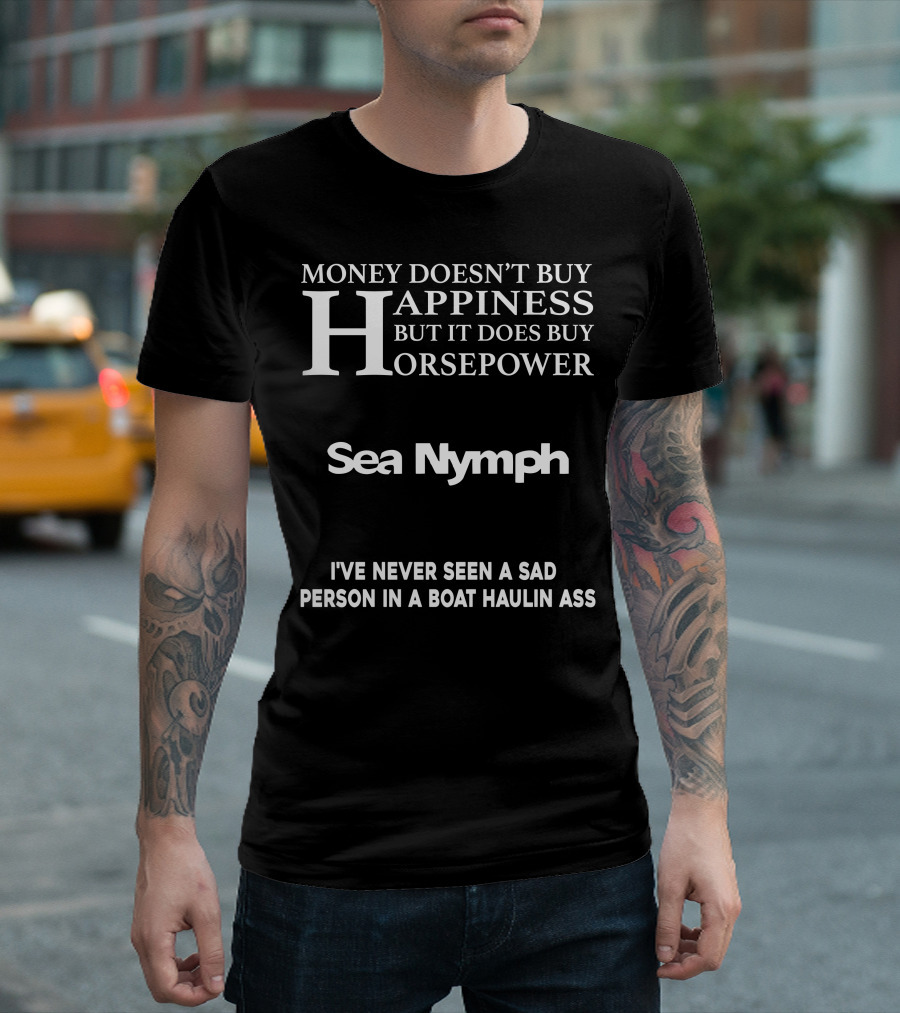 MONEY DOESN'T BUY HAPPINESS BUT IT DOES BUY HORSEPOWER SEA NYMPH I'VE NEVER SEEN A SAD PERSON IN A BOAT HAULIN ASS T-Shirt