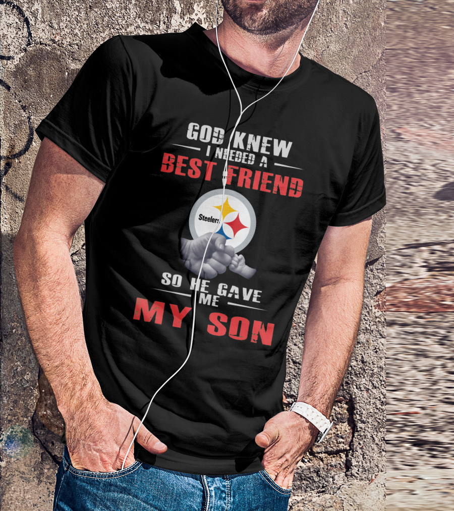 God Knew I Needed A Best Friend Steelers So He Gave Me My Son T-Shirt