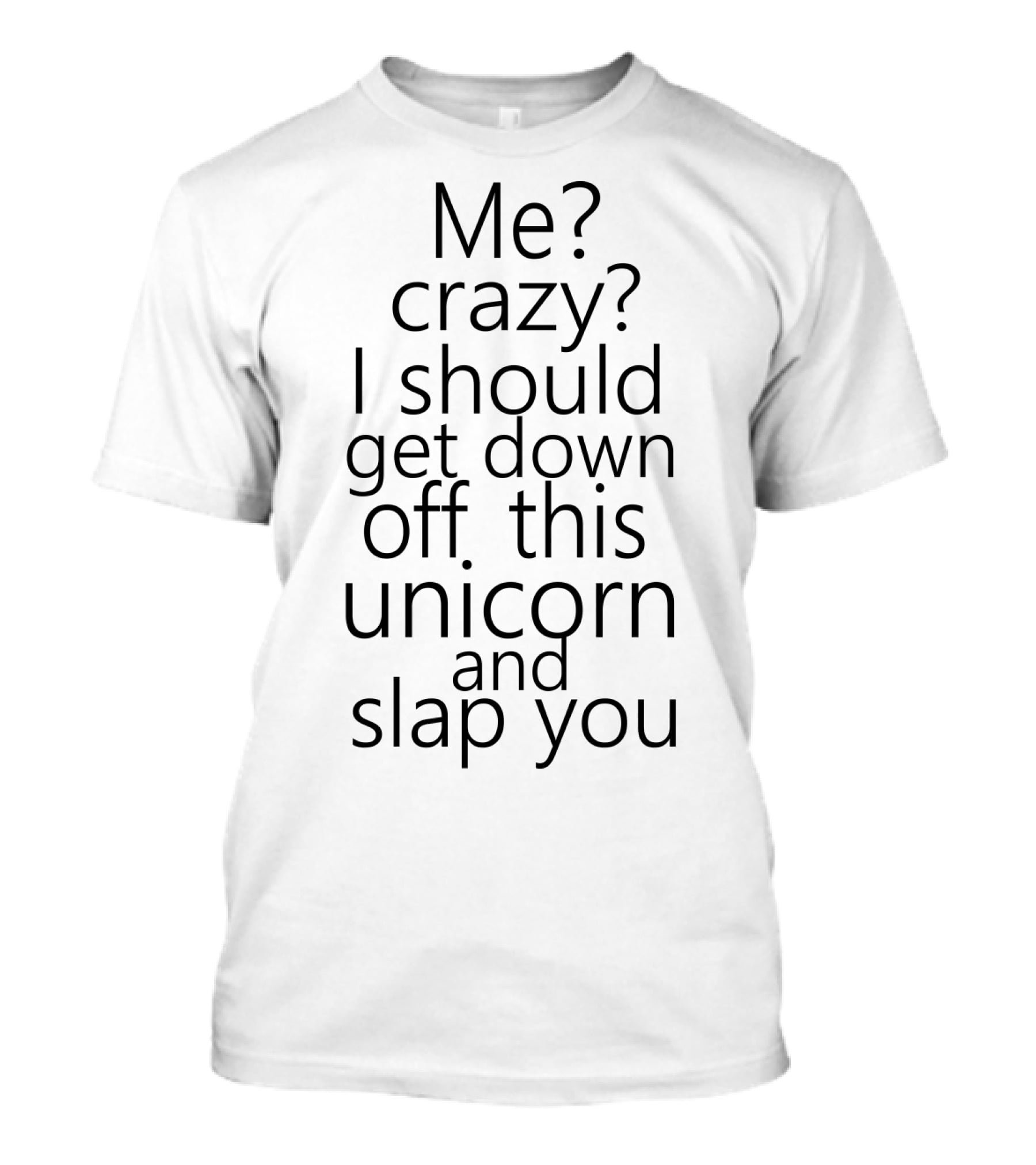 Me Crazy I Should Get Down Off This Unicorn And Slap You T-Shirt
