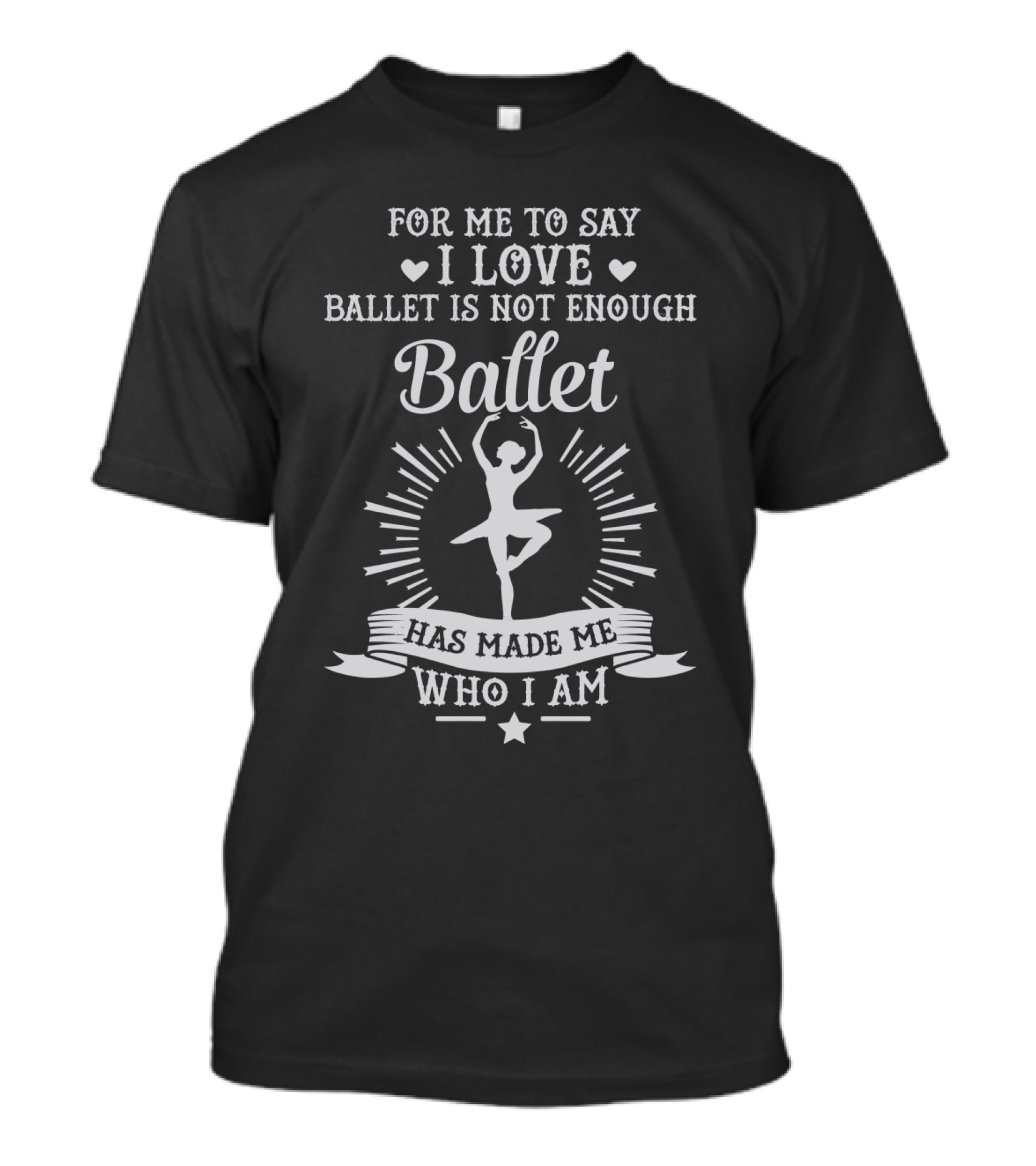 For Me To Say I Love Ballet Is Not Enough Ballet Has Made Me Who I Am T-Shirt