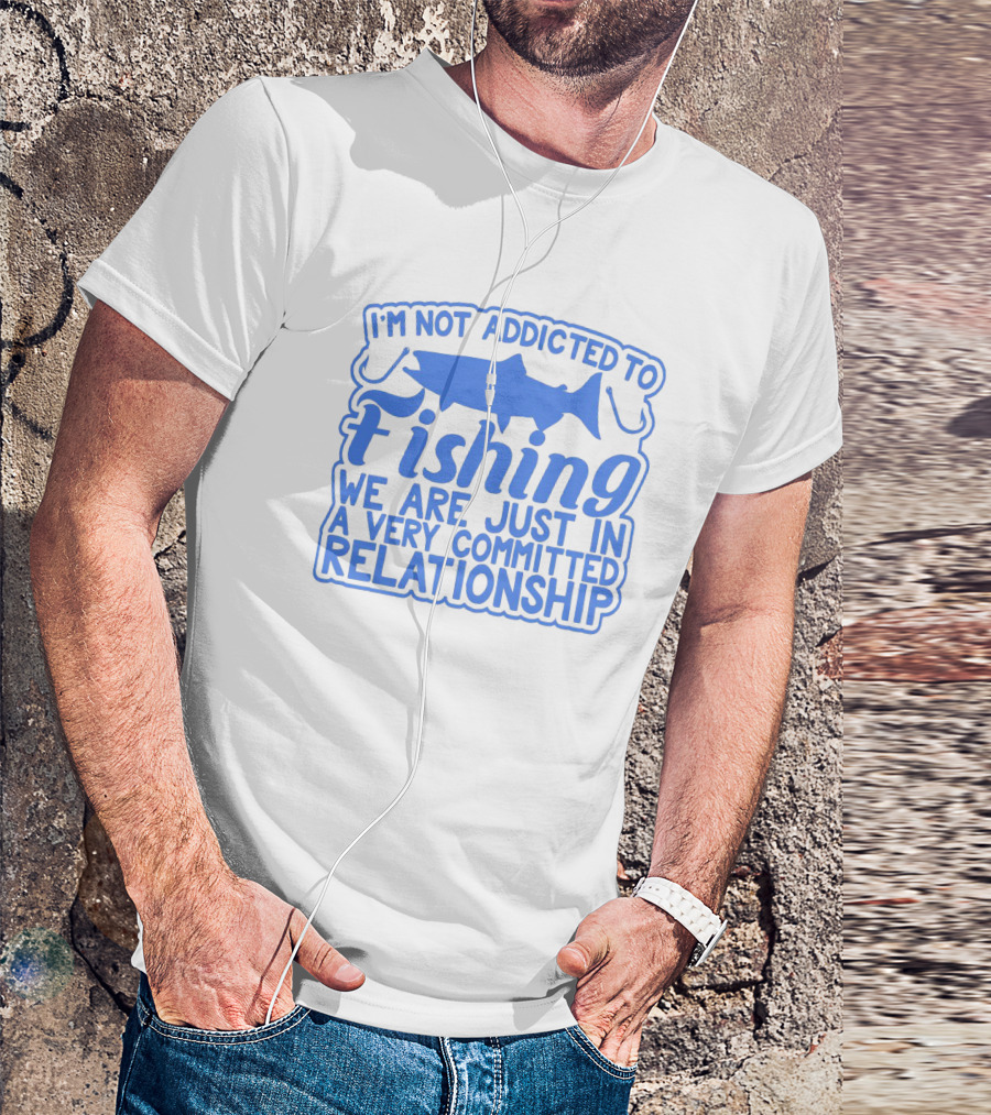 I'm Not Addicted To Fishing We Are Just In A Very Committed Relationship T-Shirt