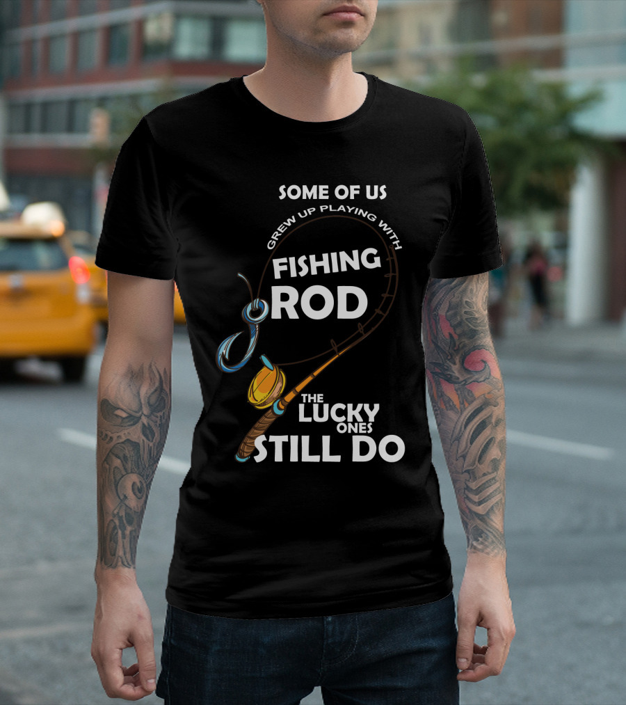 Some of Us Grew Up Playing with Fishing Rod the Lucky Ones Still Do T-Shirt