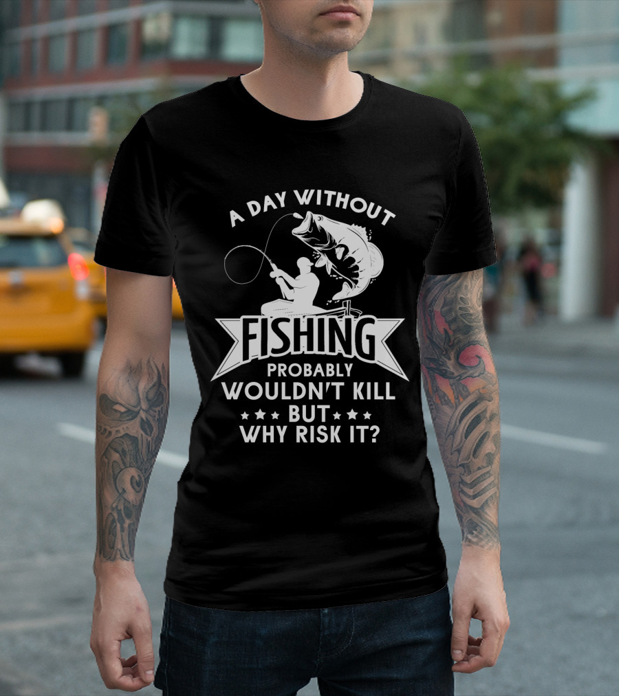 A Day Without Fishing Probably Wouldn't Kill But Why Risk It Humor Angler T-Shirt