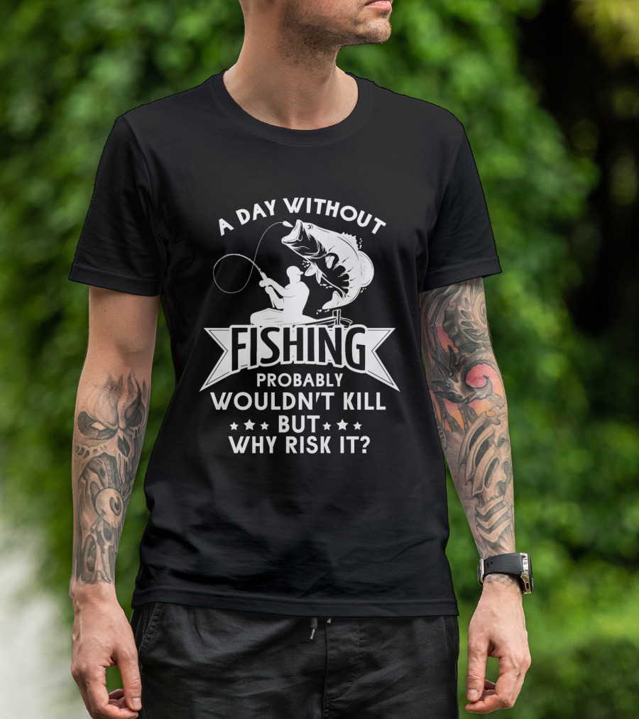 A Day Without Fishing Probably Wouldn't Kill But Why Risk It Humor Angler T-Shirt