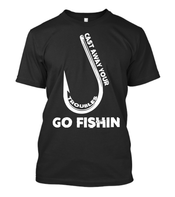 Cast Away Your Troubles Fishing Hook Go Fishin T-Shirt