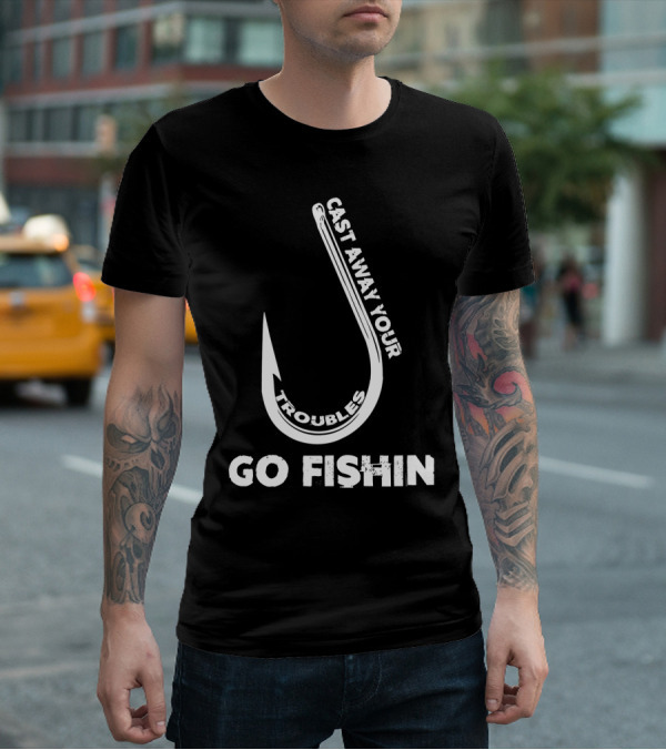 Cast Away Your Troubles Fishing Hook Go Fishin T-Shirt