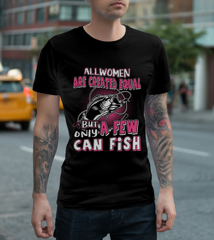 All Women Are Created Equal But Only A Few Can Fish With Graphic Of Fish And Hook T-Shirt