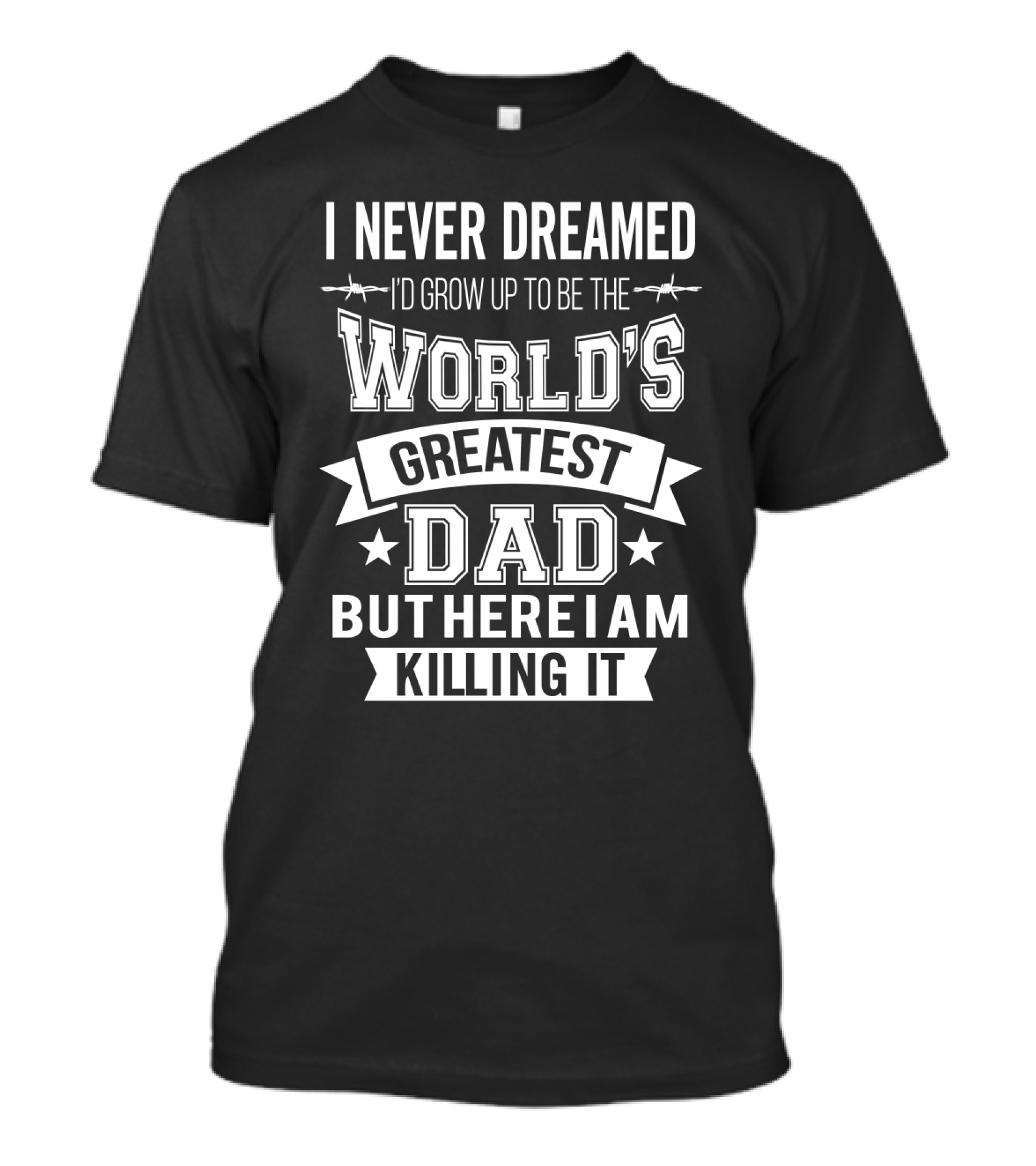 I Never Dreamed I'd Grow Up To Be The World's Greatest Dad But Here I Am Killing It T-Shirt