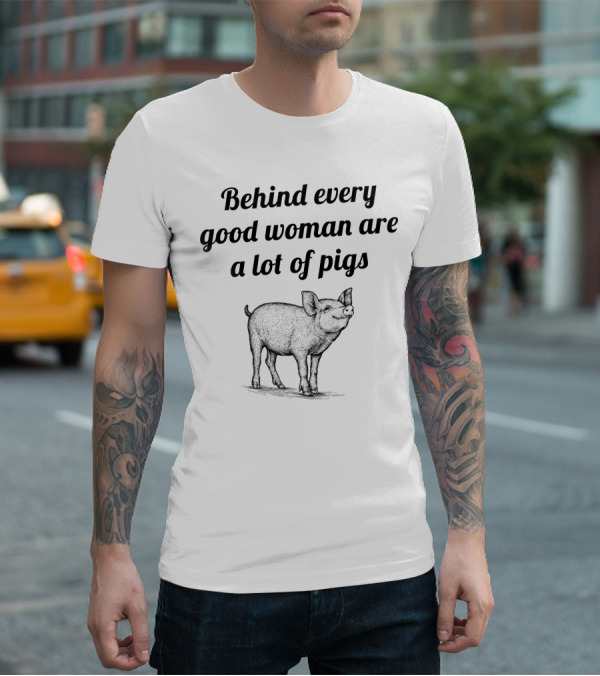 Behind Every Good Woman Are A Lot Of Pigs Funny Quote With Pig T-Shirt