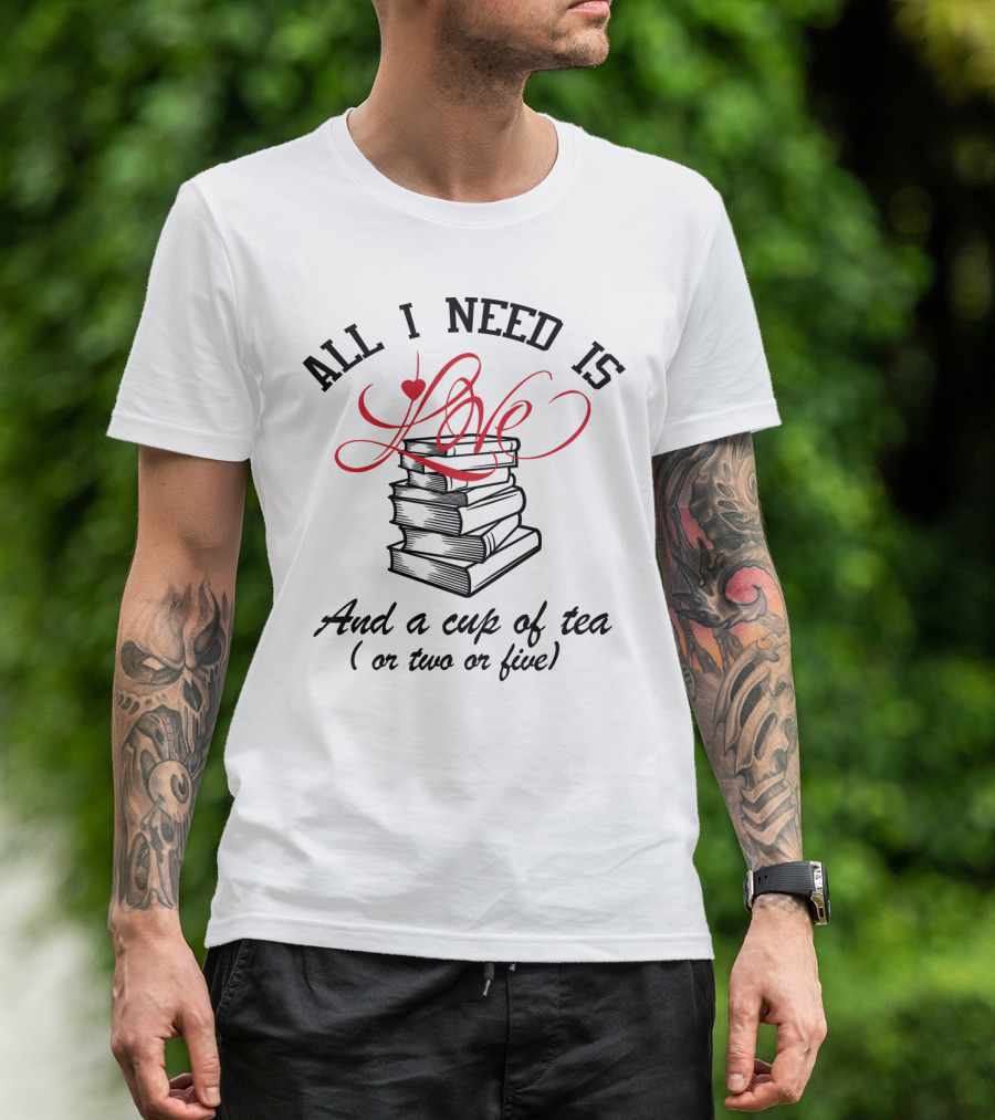All I Need Is Love Books And A Cup Of Tea Or Two Or Five T-Shirt