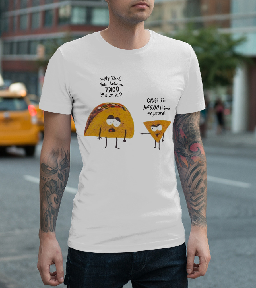 Why Don't You Wanna Taco 'Bout It Cause I'm Nacho Friend Anymore T-Shirt