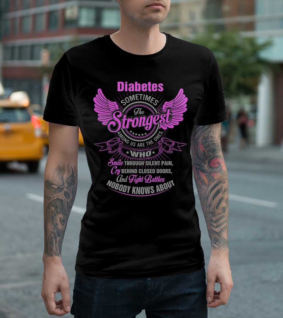 Diabetes Sometimes the Strongest Among Us Are the Ones Who Smile Through Silent Pain Cry Behind Closed Doors and Fight Battles Nobody Knows About T-Shirt