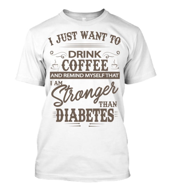 I Just Want To Drink Coffee And Remind Myself That I Am Stronger Than Diabetes T-Shirt