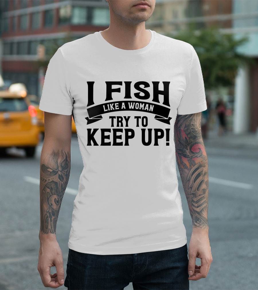 I Fish Like a Woman Try to Keep Up T-Shirt