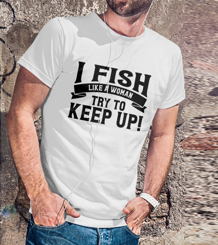 I Fish Like A Woman Try To Keep Up T-Shirt
