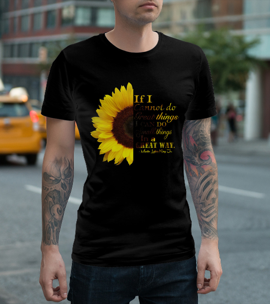 Sunflower - Martin Luther King Jr. If I Cannot Do Great Things I Can Do Small Things in a Great Way T-Shirt