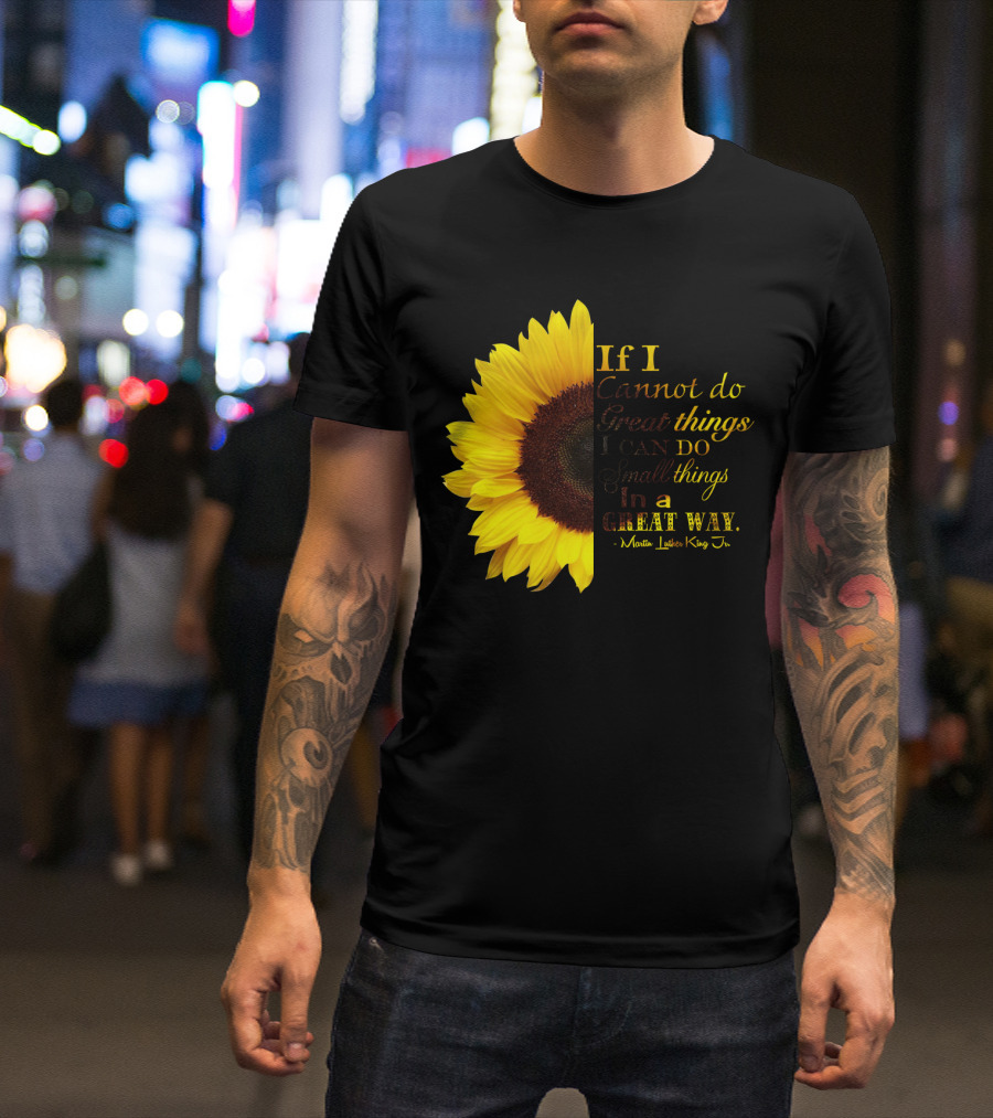 Sunflower - Martin Luther King Jr. If I Cannot Do Great Things I Can Do Small Things In A Great Way T-Shirt