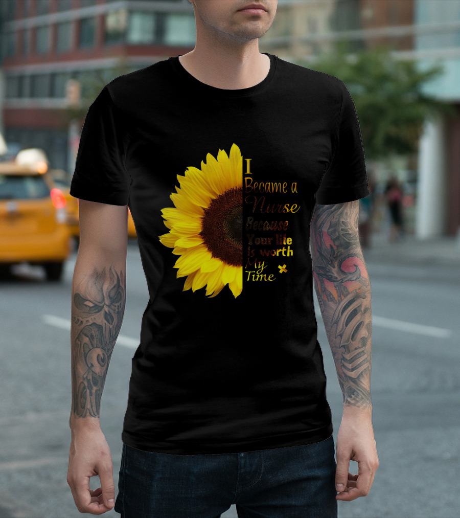 Sunflower I Became a Nurse Because Your Life Is Worth My Time T-Shirt