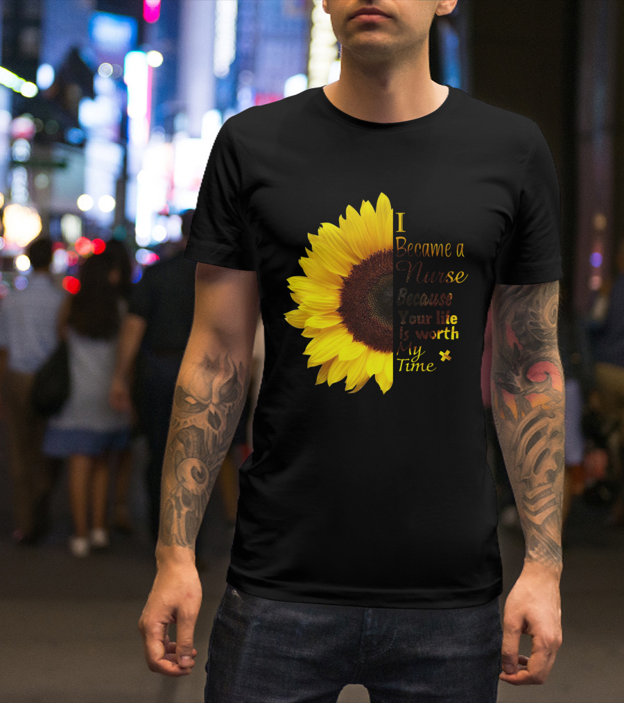 Sunflower I Became A Nurse Because Your Life Is Worth My Time T-Shirt