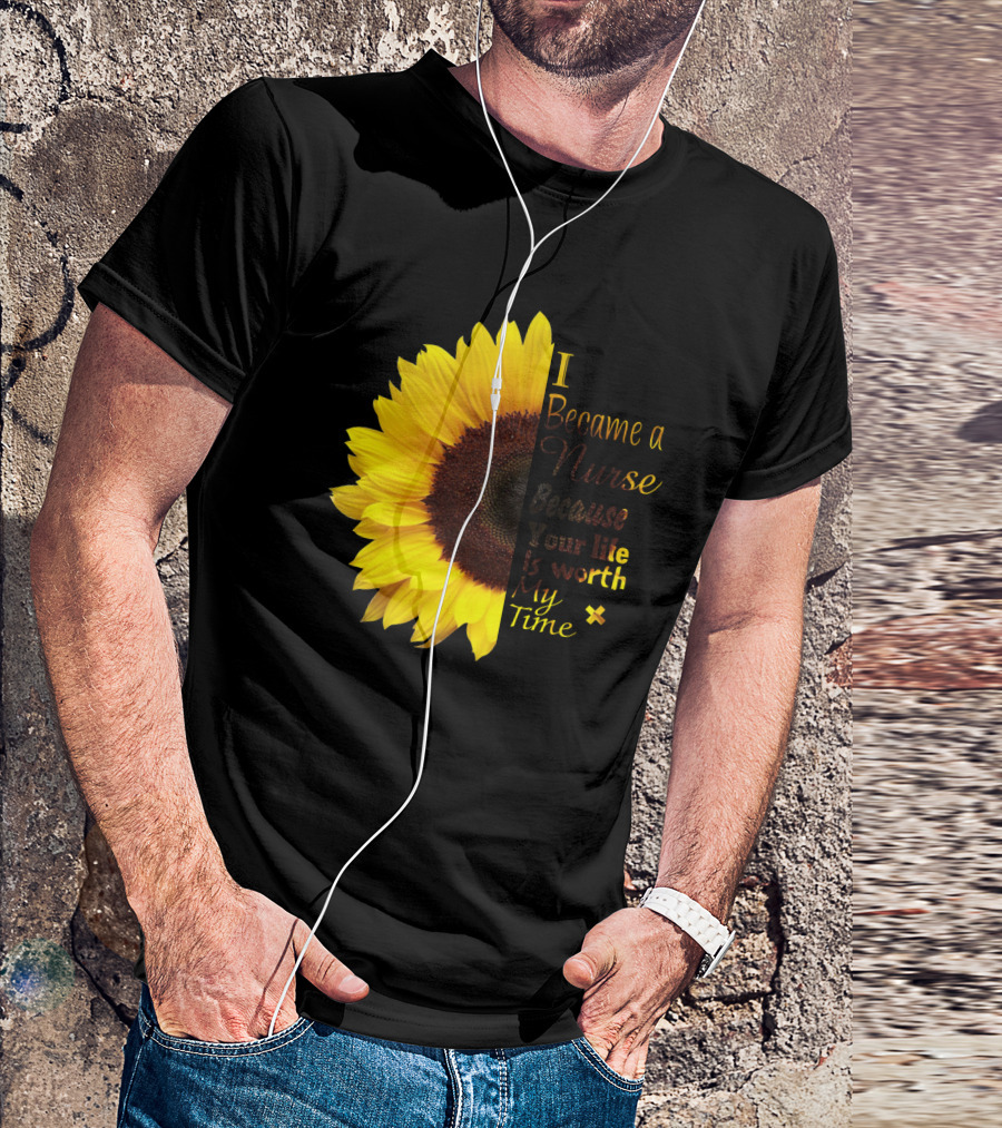 Sunflower I Became A Nurse Because Your Life Is Worth My Time T-Shirt