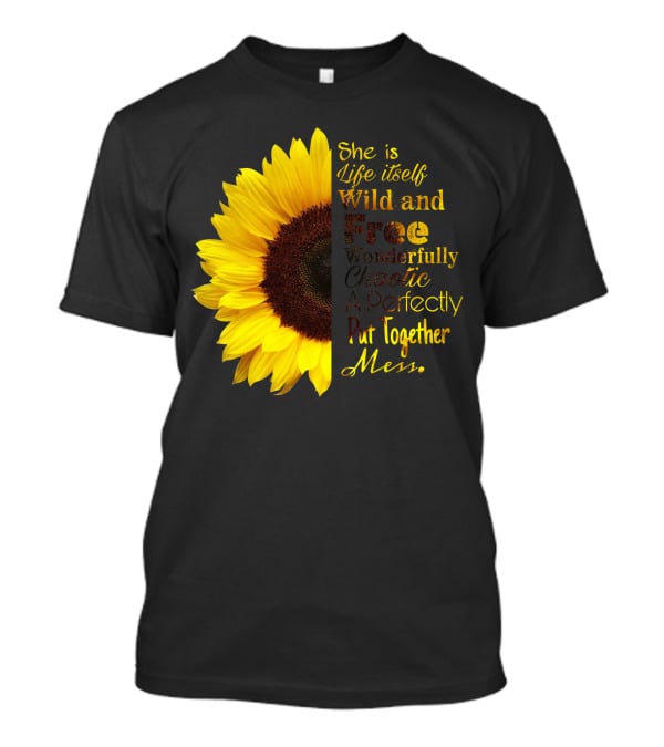 She Is Life Itself Wild And Free Wonderfully Chaotic Perfectly Put Together Mess Sunflower T-Shirt