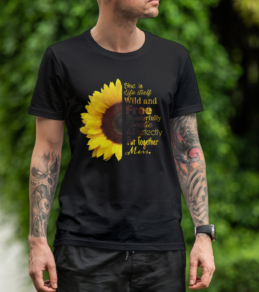 She Is Life Itself Wild And Free Wonderfully Chaotic Perfectly Put Together Mess Sunflower T-Shirt