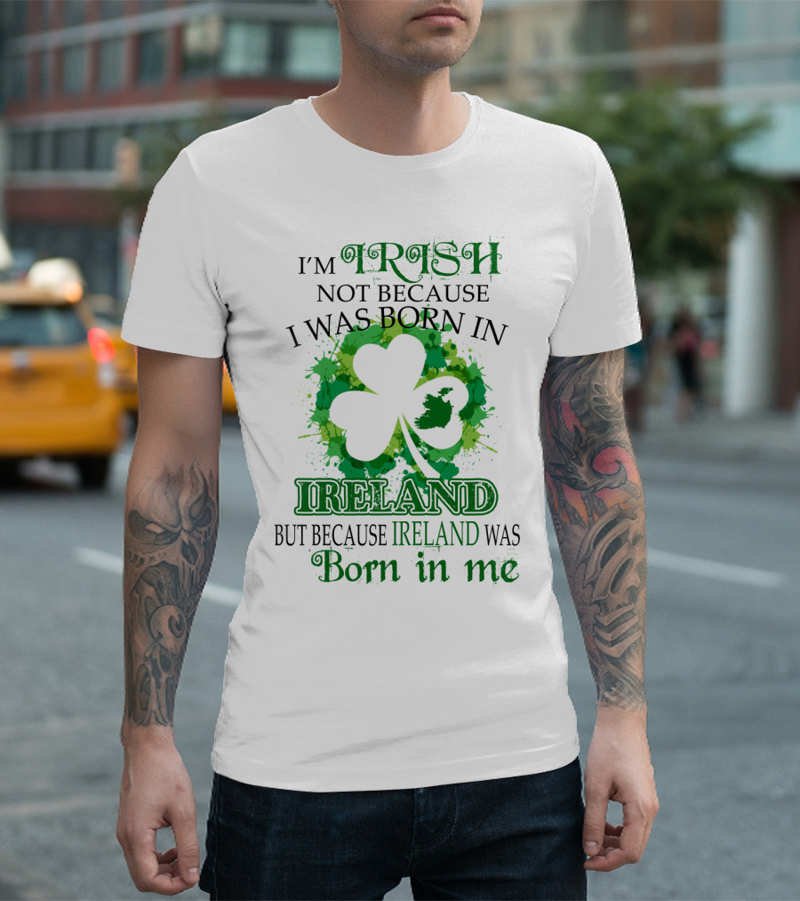 I'm Irish Not Because I Was Born in Ireland But Because Ireland Was Born in Me Shamrock Splash T-Shirt