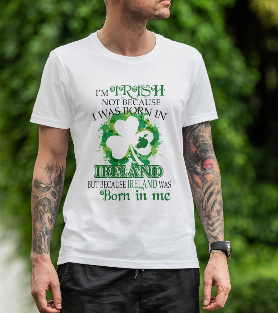 I'm Irish Not Because I Was Born In Ireland But Because Ireland Was Born In Me Shamrock Splash T-Shirt