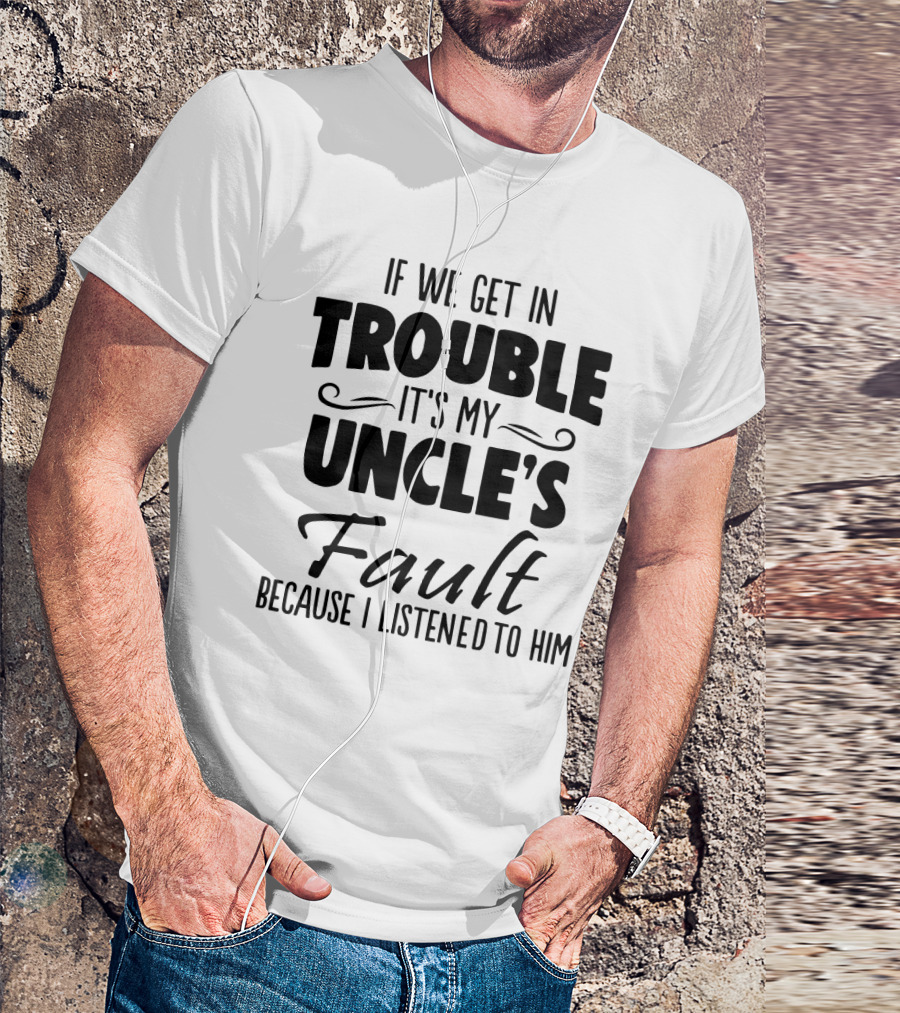If We Get In Trouble It's My Uncle's Fault Because I Listened To Him T-Shirt