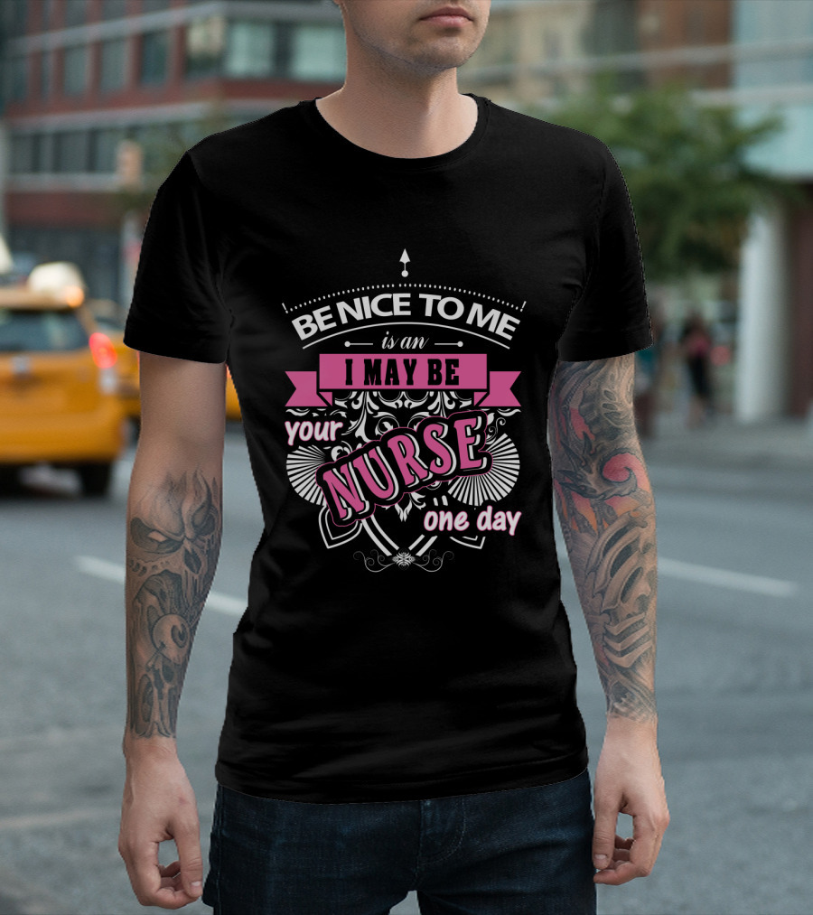 Be Nice to Me is an I May Be Your Nurse One Day T-Shirt