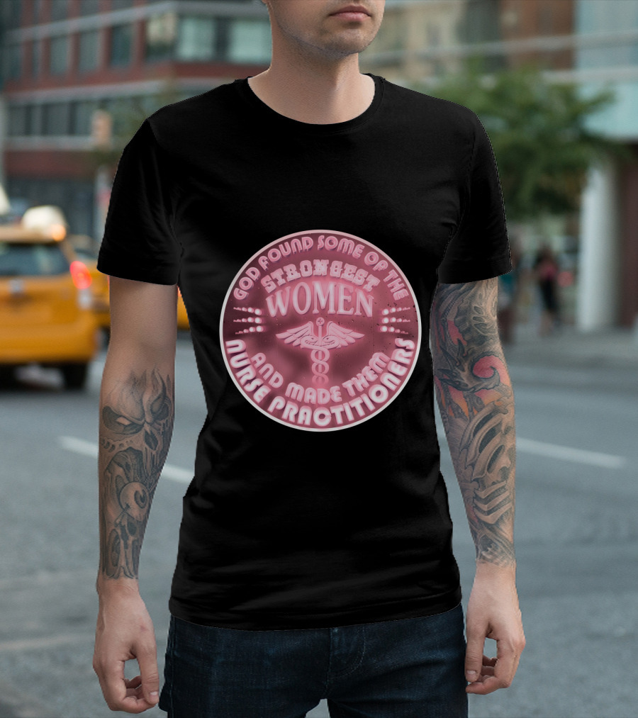 God Found Some Of The Strongest Women And Made Them Nurse Practitioners T-Shirt