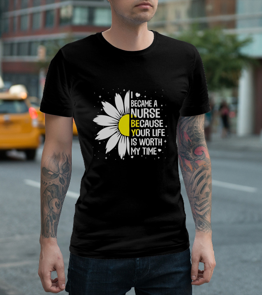 I Became a Nurse Because Your Life Is Worth My Time Sunflower Heart T-Shirt