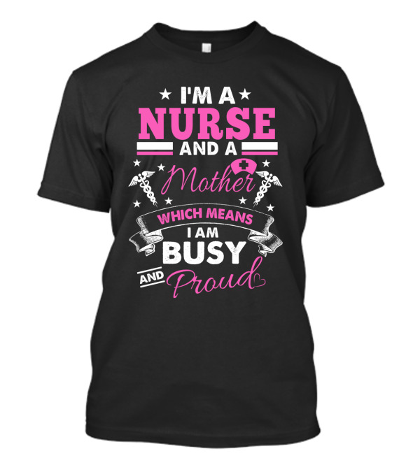 I'm A Nurse And A Mother Which Means I Am Busy And Proud T-Shirt