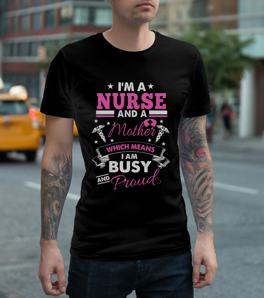 I'm a Nurse and a Mother Which Means I Am Busy and Proud T-Shirt