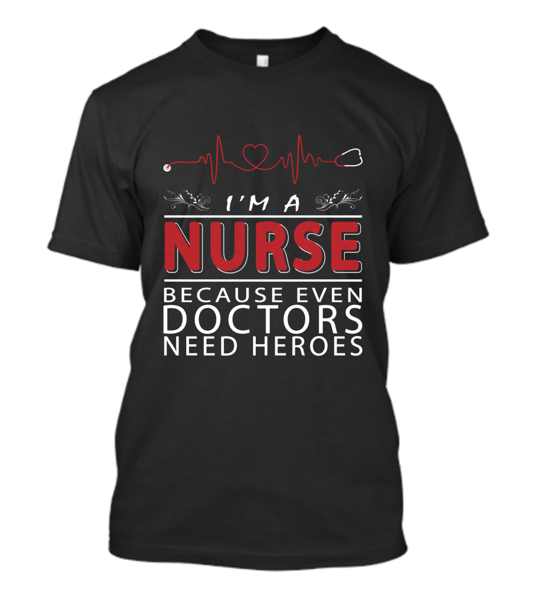 I'm A Nurse Because Even Doctors Need Heroes T-Shirt