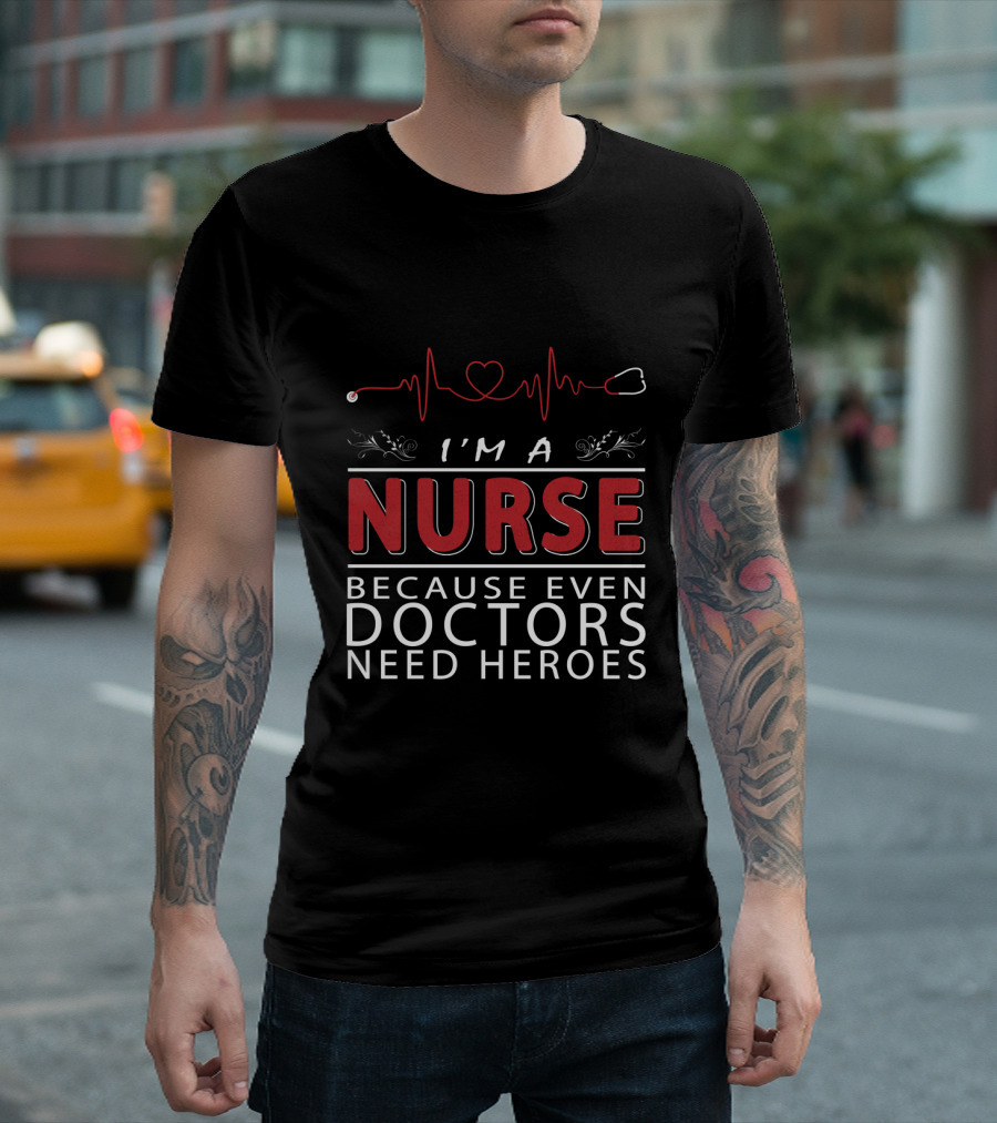 I'm a Nurse Because Even Doctors Need Heroes T-Shirt