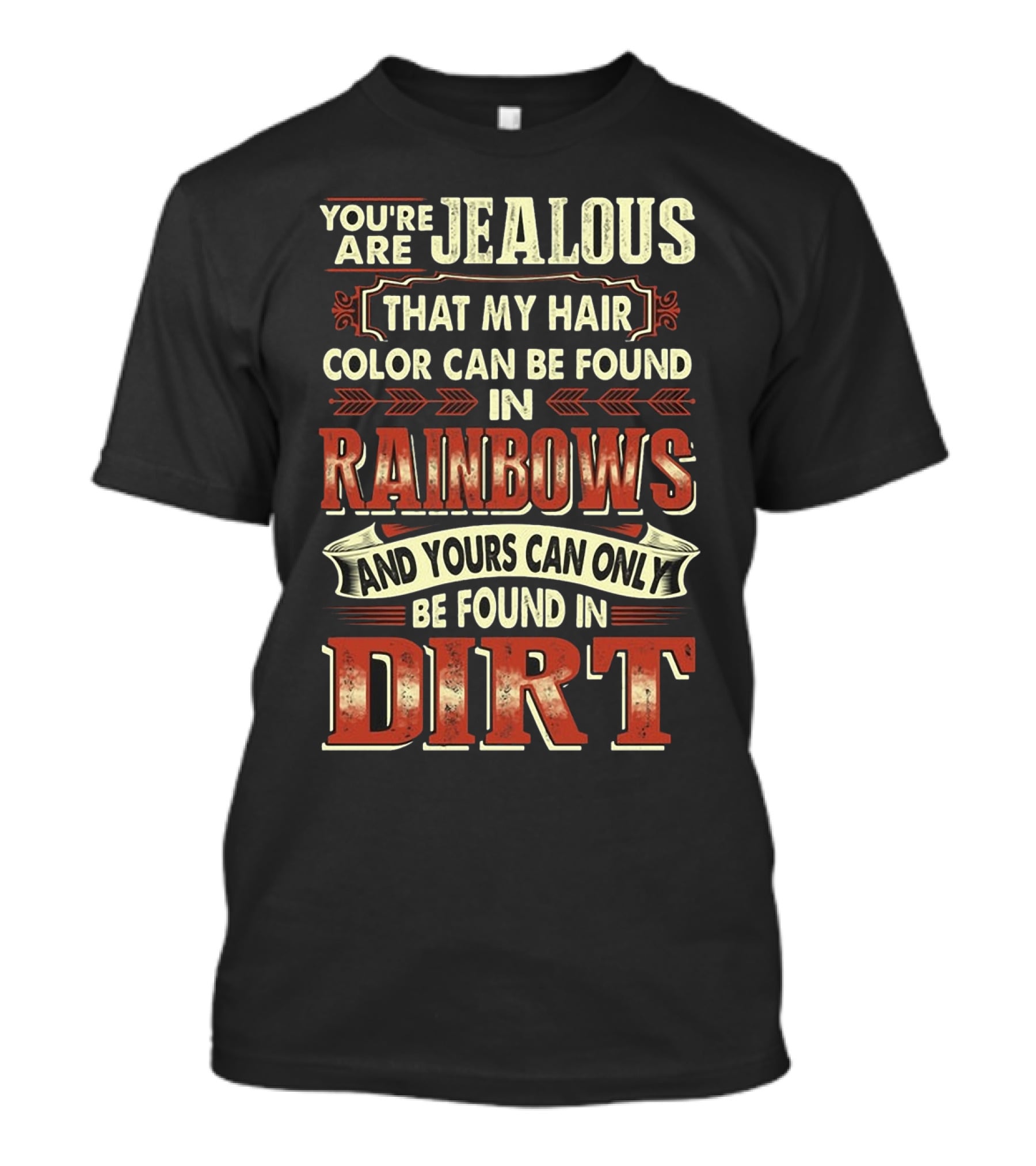 YOU'RE JEALOUS THAT MY HAIR COLOR CAN BE FOUND IN RAINBOWS AND YOURS CAN ONLY BE FOUND IN DIRT T-Shirt