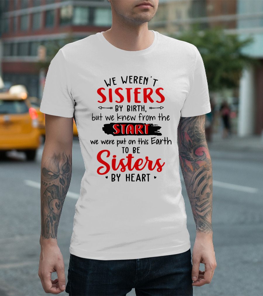 We Weren't Sisters By Birth But We Knew From The Start We Were Put On This Earth To Be Sisters By Heart T-Shirt