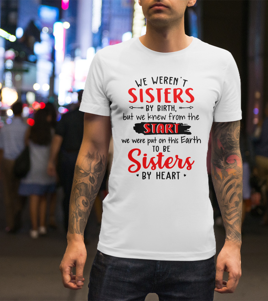 We Weren't Sisters By Birth But We Knew From The Start We Were Put On This Earth To Be Sisters By Heart T-Shirt