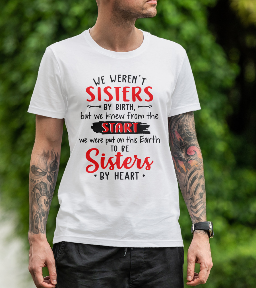 We Weren't Sisters By Birth But We Knew From The Start We Were Put On This Earth To Be Sisters By Heart T-Shirt