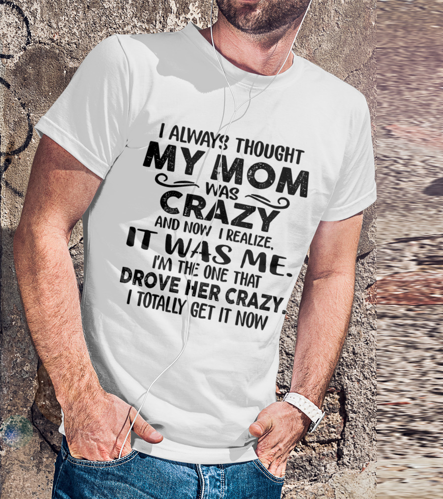 I Always Thought My Mom Was Crazy And Now I Realize It Was Me I'm The One That Drove Her Crazy I Totally Get It Now T-Shirt