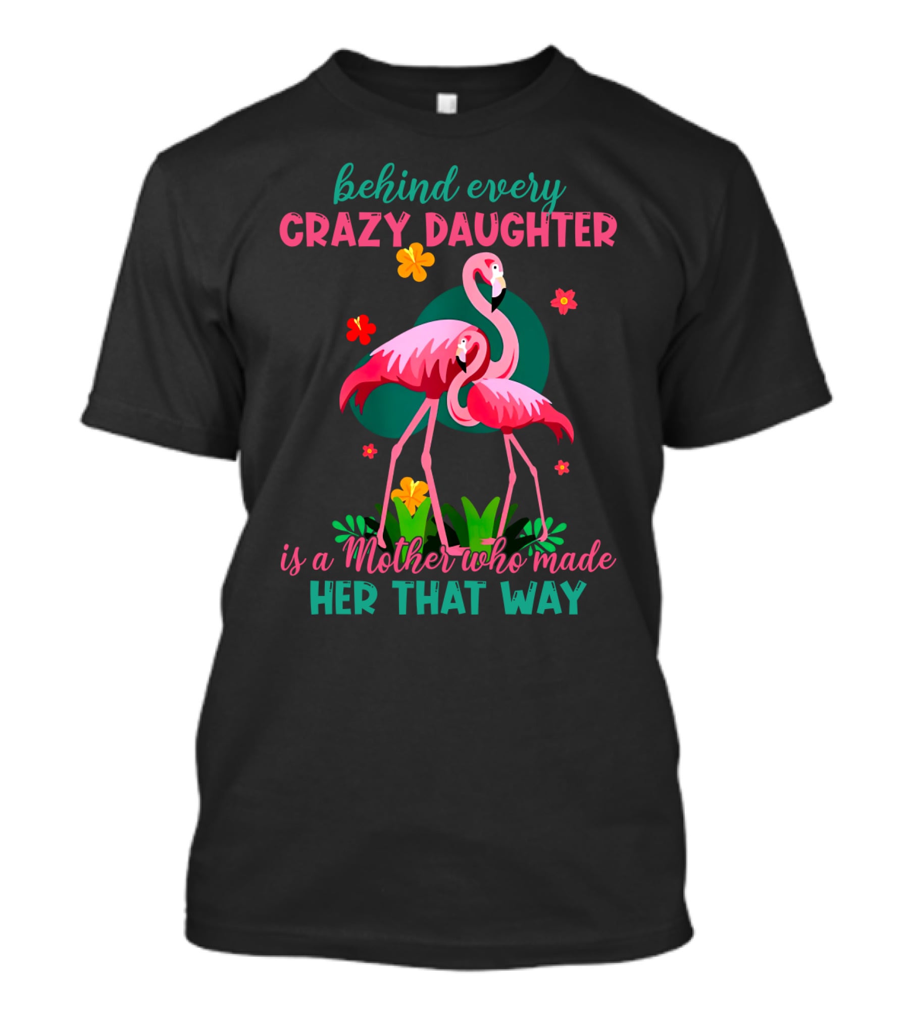 Behind Every Crazy Daughter Is A Mother Who Made Her That Way With Flamingos And Flowers T-Shirt