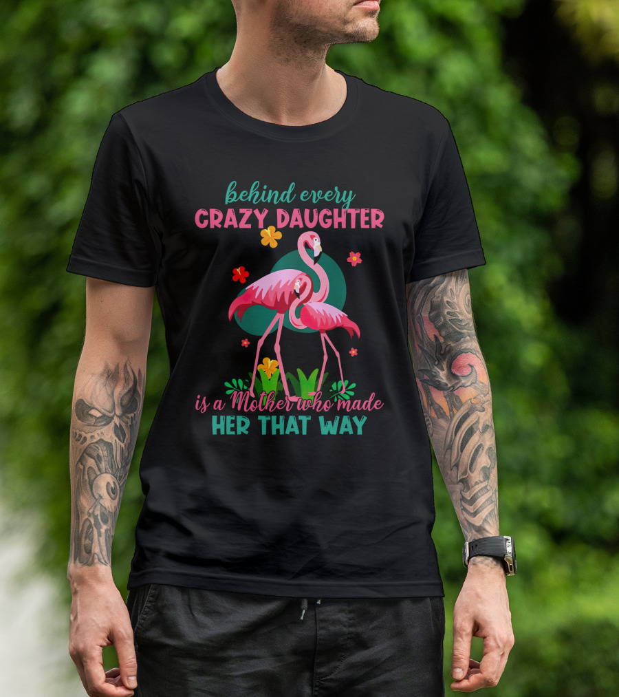 Behind Every Crazy Daughter Is A Mother Who Made Her That Way With Flamingos And Flowers T-Shirt